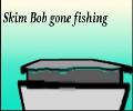Skim Bob gone fishing